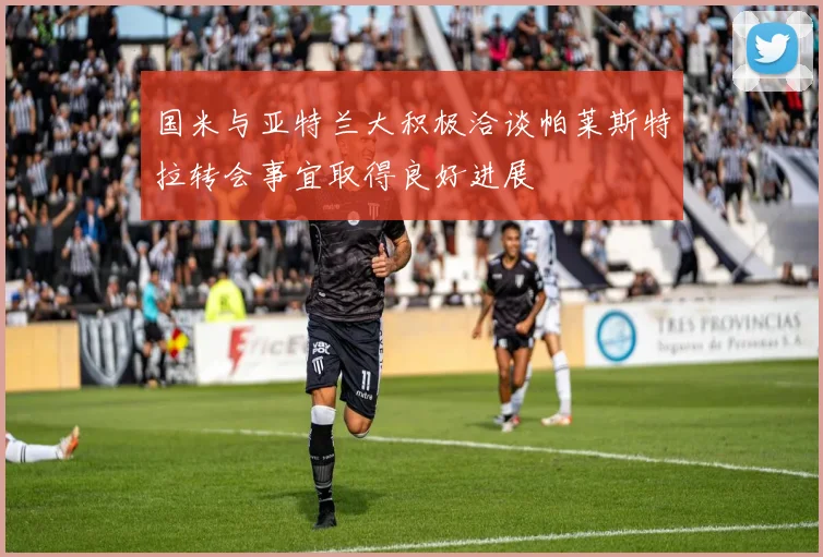 国米与亚特兰大积极洽谈帕莱斯特拉转会事宜取得良好进展