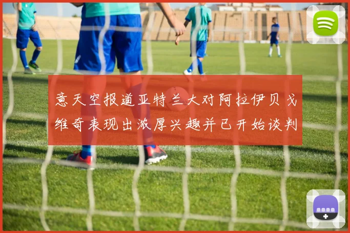 意天空报道亚特兰大对阿拉伊贝戈维奇表现出浓厚兴趣并已开始谈判