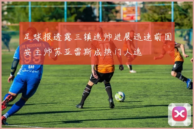 足球报透露三镇选帅进展迅速前国安主帅苏亚雷斯成热门人选