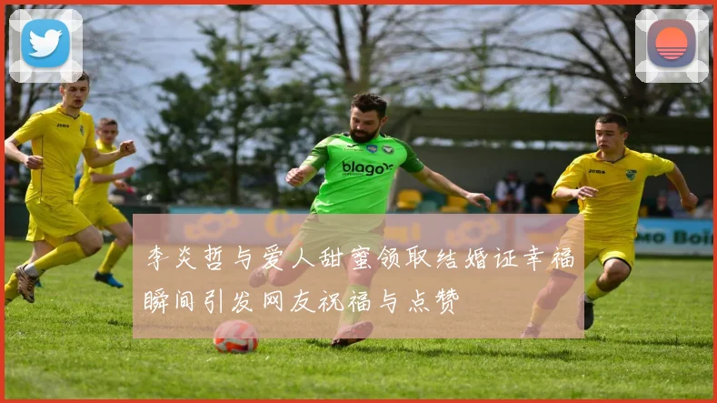 李炎哲与爱人甜蜜领取结婚证幸福瞬间引发网友祝福与点赞