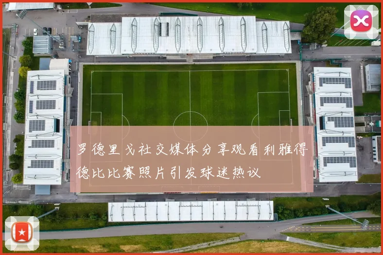 罗德里戈社交媒体分享观看利雅得德比比赛照片引发球迷热议
