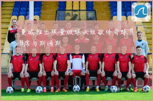 曼城推出限量版球衣致敬传奇球员B席与斯通斯