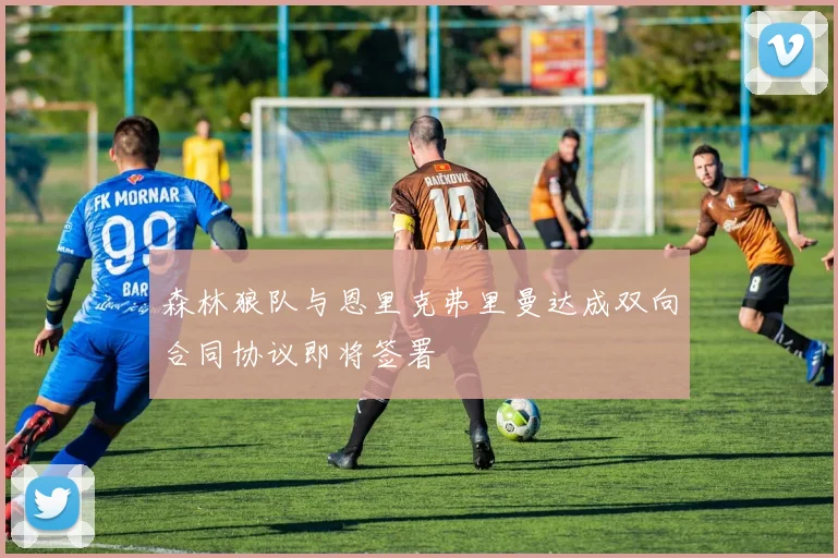 森林狼队与恩里克弗里曼达成双向合同协议即将签署