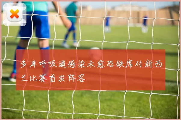 多库呼吸道感染未愈恐缺席对新西兰比赛首发阵容