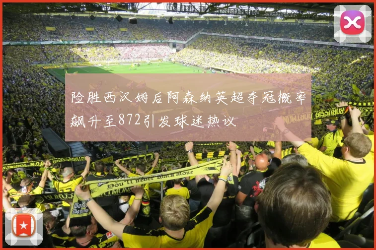 险胜西汉姆后阿森纳英超夺冠概率飙升至872引发球迷热议
