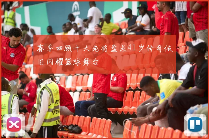 赛季回顾十大老将盘点41岁传奇依旧闪耀篮球舞台