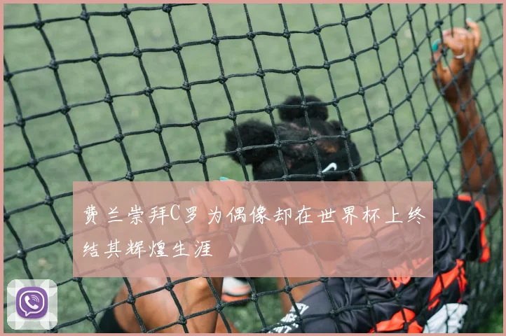 费兰崇拜C罗为偶像却在世界杯上终结其辉煌生涯