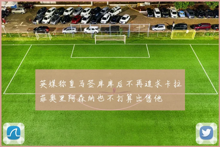 英媒称皇马签库库后不再追求卡拉菲奥里阿森纳也不打算出售他