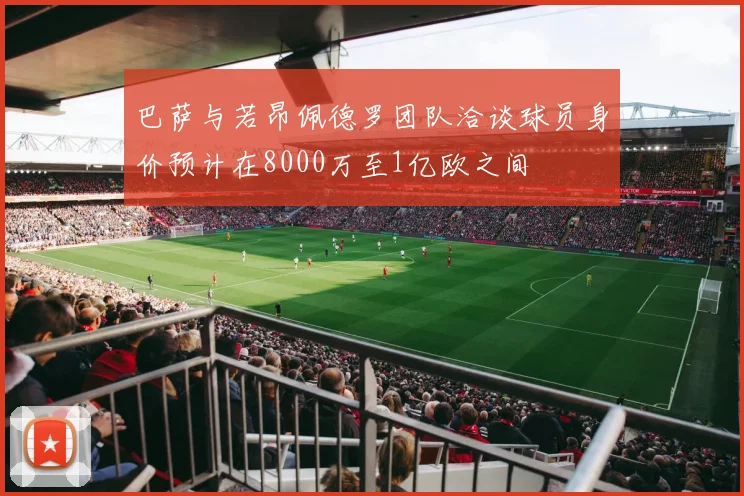巴萨与若昂佩德罗团队洽谈球员身价预计在8000万至1亿欧之间